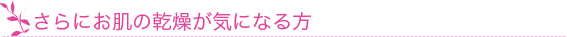 さらにお肌の乾燥が気になる方