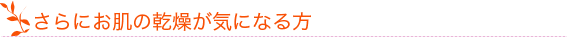 さらにお肌の乾燥が気になる方